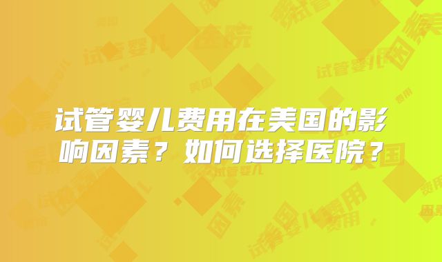 试管婴儿费用在美国的影响因素？如何选择医院？