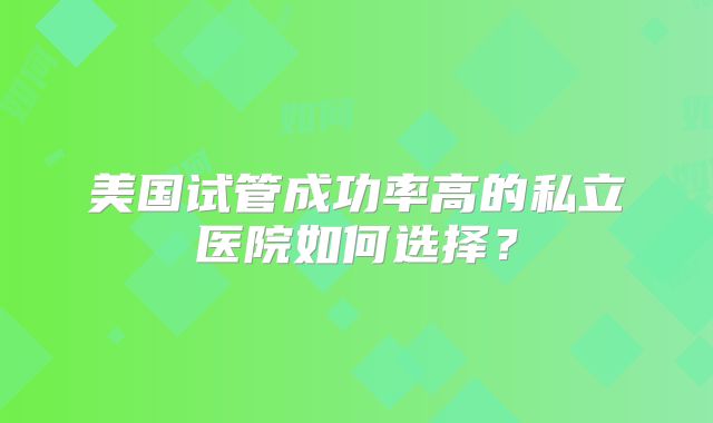 美国试管成功率高的私立医院如何选择？