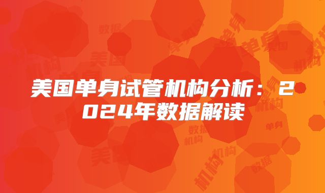 美国单身试管机构分析：2024年数据解读
