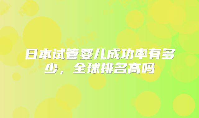 日本试管婴儿成功率有多少，全球排名高吗