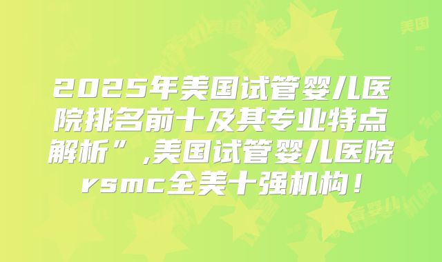 2025年美国试管婴儿医院排名前十及其专业特点解析”,美国试管婴儿医院rsmc全美十强机构！