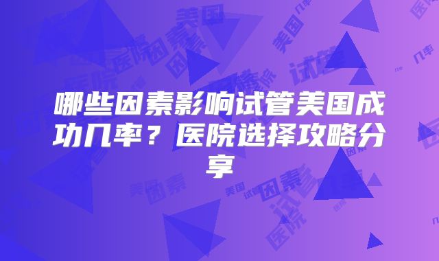 哪些因素影响试管美国成功几率?医院选择攻略分享