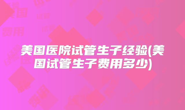 美国医院试管生子经验(美国试管生子费用多少)