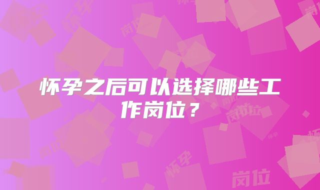 怀孕之后可以选择哪些工作岗位？