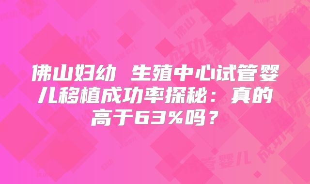 佛山妇幼 生殖中心试管婴儿移植成功率探秘：真的高于63%吗？