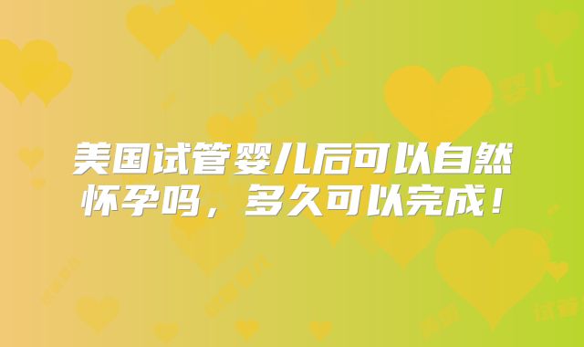 美国试管婴儿后可以自然怀孕吗,多久可以完成!