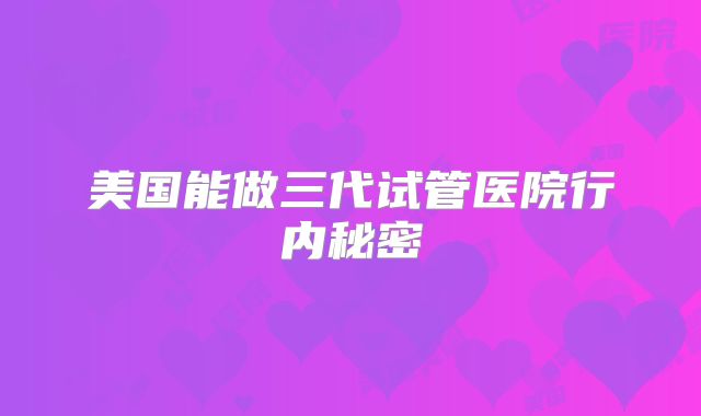美国能做三代试管医院行内秘密