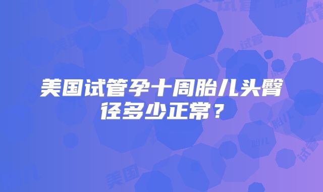 美国试管孕十周胎儿头臀径多少正常？
