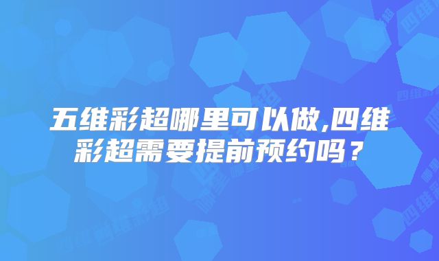 五维彩超哪里可以做,四维彩超需要提前预约吗？