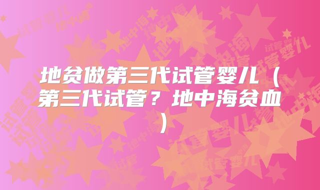 地贫做第三代试管婴儿（第三代试管？地中海贫血）