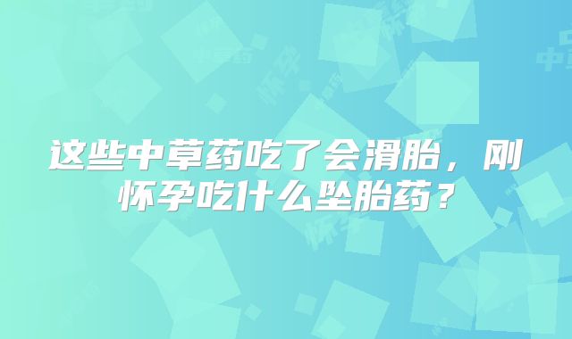 这些中草药吃了会滑胎，刚怀孕吃什么坠胎药？