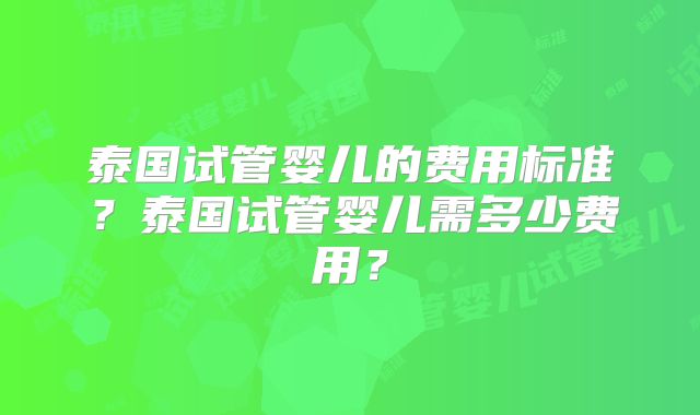 泰国试管婴儿的费用标准？泰国试管婴儿需多少费用？