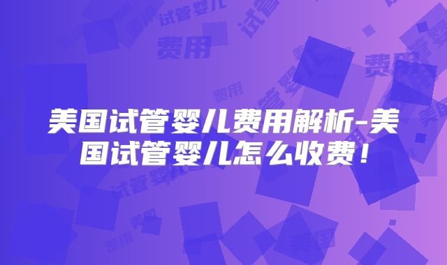 美国试管婴儿费用解析-美国试管婴儿怎么收费！
