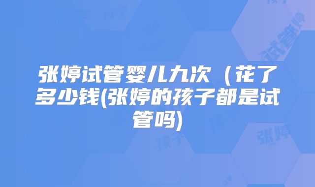 张婷试管婴儿九次(花了多少钱(张婷的孩子都是试管吗)