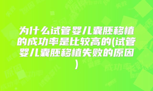 为什么试管婴儿囊胚移植的成功率是比较高的(试管婴儿囊胚移植失败的原因)