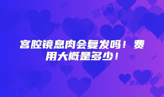 宫腔镜息肉会复发吗！费用大概是多少！