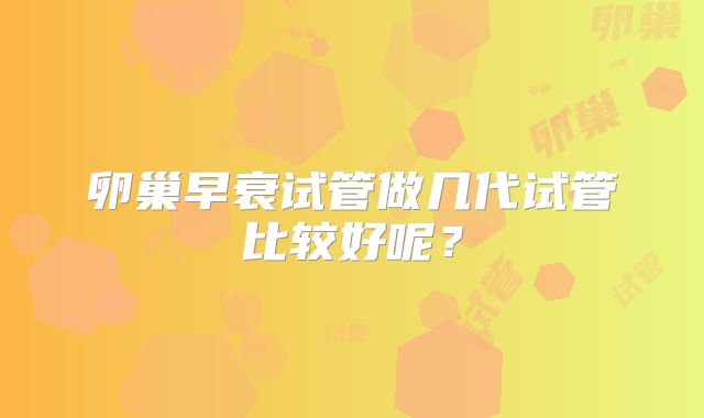 卵巢早衰试管做几代试管比较好呢？