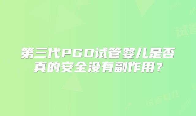 第三代PGD试管婴儿是否真的安全没有副作用？