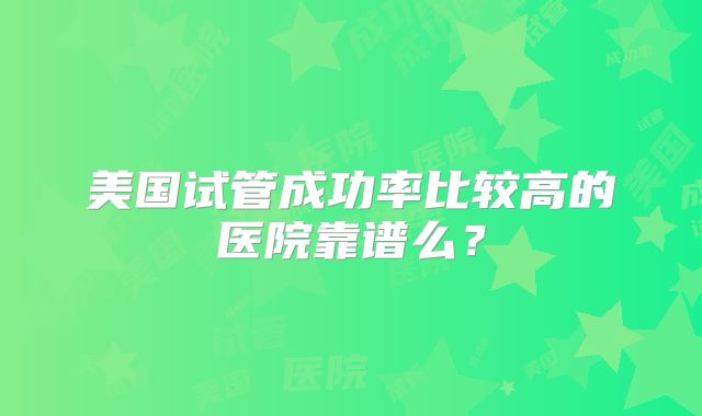 美国试管成功率比较高的医院靠谱么?