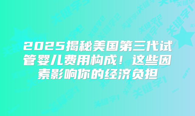 2025揭秘美国第三代试管婴儿费用构成！这些因素影响你的经济负担
