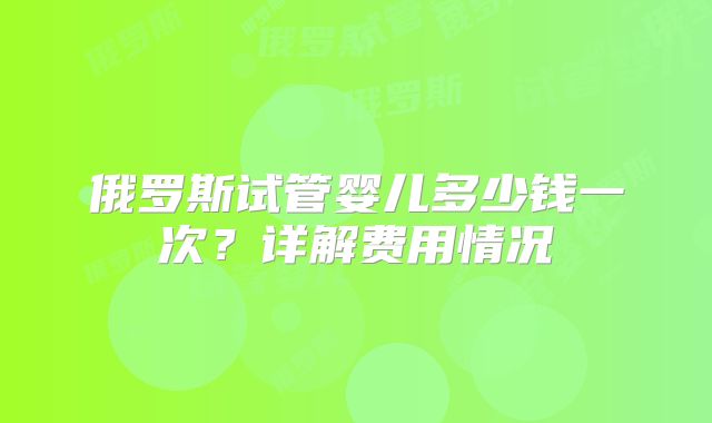 俄罗斯试管婴儿多少钱一次?详解费用情况