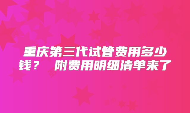 重庆第三代试管费用多少钱? 附费用明细清单来了