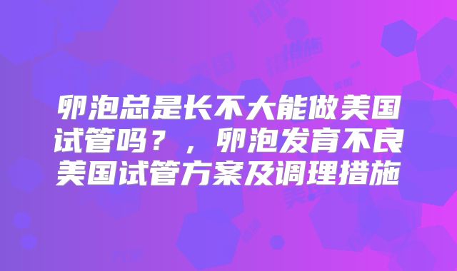 卵泡总是长不大能做美国试管吗？，卵泡发育不良美国试管方案及调理措施