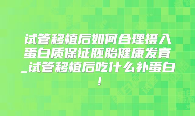 试管移植后如何合理摄入蛋白质保证胚胎健康发育_试管移植后吃什么补蛋白！