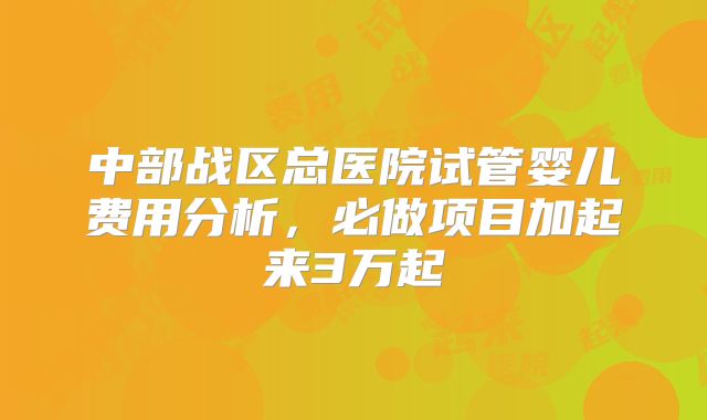 中部战区总医院试管婴儿费用分析,必做项目加起来3万起