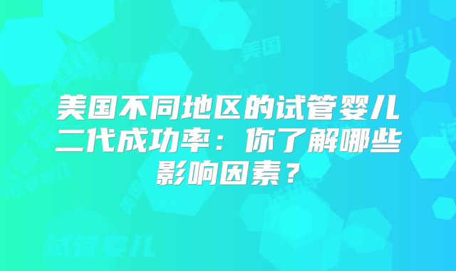 美国不同地区的试管婴儿二代成功率：你了解哪些影响因素？