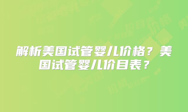 解析美国试管婴儿价格？美国试管婴儿价目表？