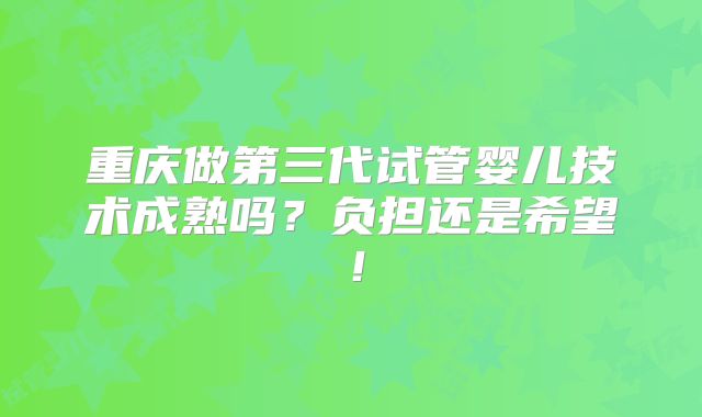 重庆做第三代试管婴儿技术成熟吗?负担还是希望!