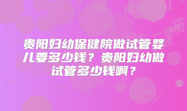 贵阳妇幼保健院做试管婴儿要多少钱？贵阳妇幼做试管多少钱啊？