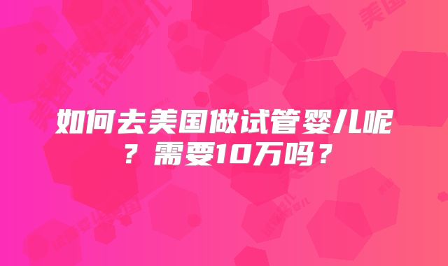 如何去美国做试管婴儿呢？需要10万吗？
