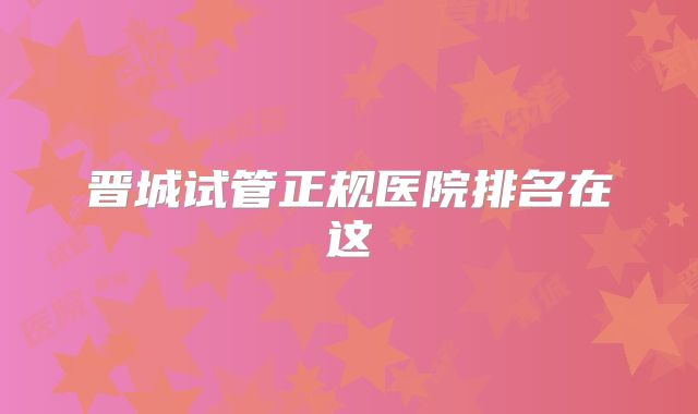 晋城试管正规医院排名在这