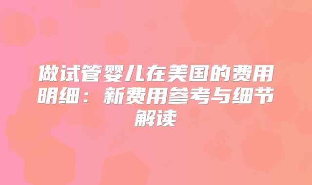 做试管婴儿在美国的费用明细：新费用参考与细节解读