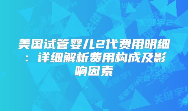美国试管婴儿2代费用明细：详细解析费用构成及影响因素