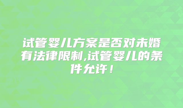 试管婴儿方案是否对未婚有法律限制,试管婴儿的条件允许！