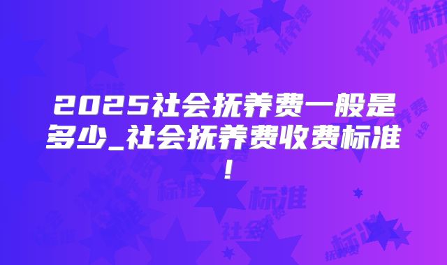 2025社会抚养费一般是多少_社会抚养费收费标准！