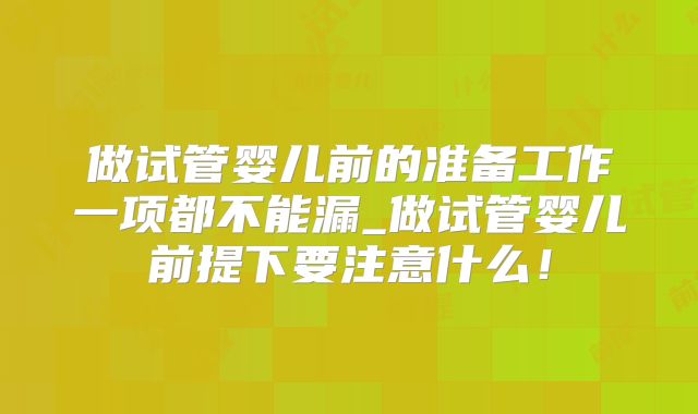 做试管婴儿前的准备工作一项都不能漏_做试管婴儿前提下要注意什么！