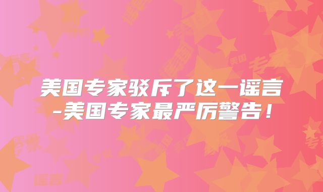 美国专家驳斥了这一谣言-美国专家最严厉警告！
