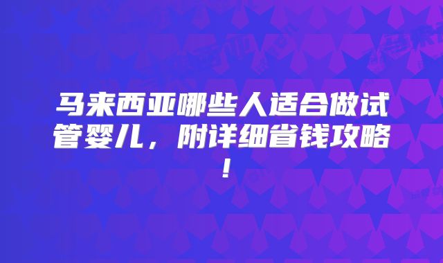 马来西亚哪些人适合做试管婴儿，附详细省钱攻略！