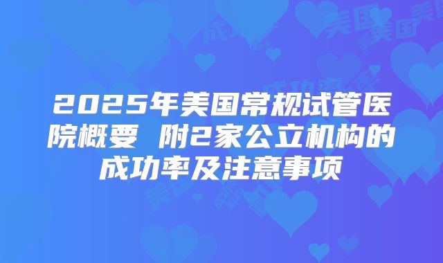2025年美国常规试管医院概要 附2家公立机构的成功率及注意事项