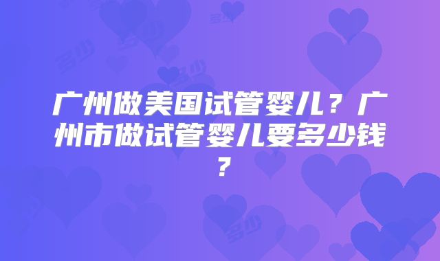 广州做美国试管婴儿？广州市做试管婴儿要多少钱？