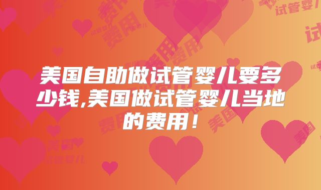 美国自助做试管婴儿要多少钱,美国做试管婴儿当地的费用！