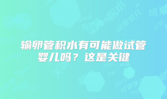 输卵管积水有可能做试管婴儿吗？这是关键