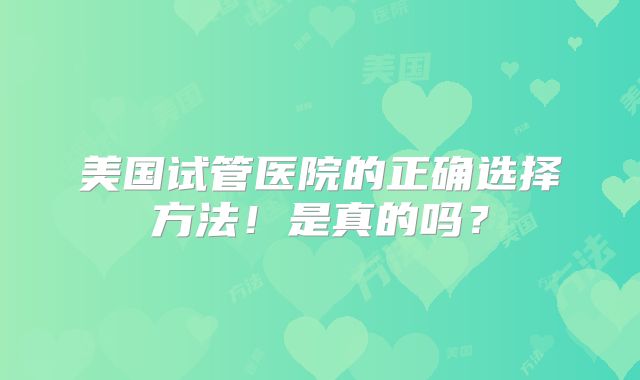 美国试管医院的正确选择方法!是真的吗?