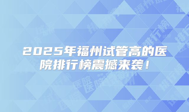 2025年福州试管高的医院排行榜震撼来袭！