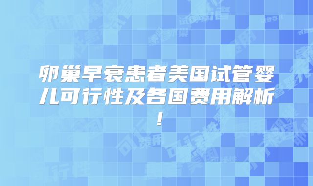 卵巢早衰患者美国试管婴儿可行性及各国费用解析！