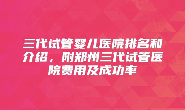 三代试管婴儿医院排名和介绍，附郑州三代试管医院费用及成功率